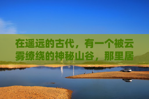 在遥远的古代,有一个被云雾缭绕的神秘山谷,那里居住着一位名叫云逸的少年。云逸自幼便对天地间的种种奥秘充满了好奇,他渴望探索未知的世界,寻找传说中的仙缘 在遥远的古代,有一个被云雾缭绕的神秘山谷,那里居住着一位名叫云逸的少年。云逸自幼便对天地间的种种奥秘充满了好奇,他渴望探索未知的世界,寻找传说中的仙缘