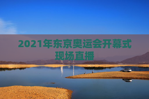 2021年东京奥运会开幕式现场直播
