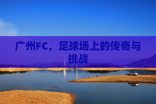 广州FC，足球场上的传奇与挑战