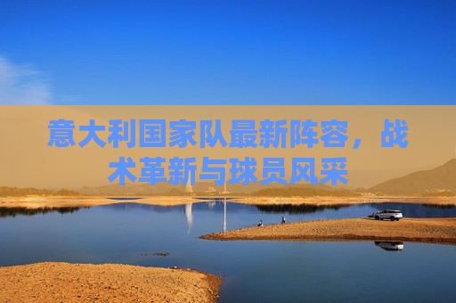 意大利国家队最新阵容,战术革新与球员风采 意大利国家队最新阵容,战术革新与球员风采