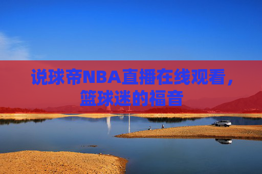 说球帝NBA直播在线观看，篮球迷的福音