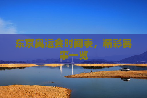 东京奥运会时间表，精彩赛事一览