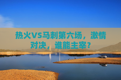 热火VS马刺第六场，激情对决，谁能主宰？