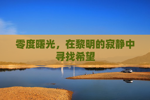 零度曙光,在黎明的寂静中寻找希望 零度曙光,在黎明的寂静中寻找希望