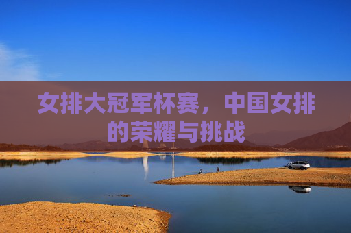 女排大冠军杯赛，中国女排的荣耀与挑战