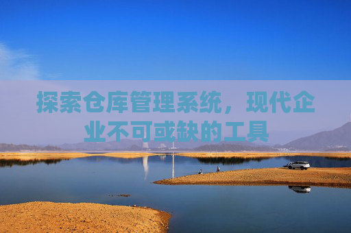 探索仓库管理系统,现代企业不可或缺的工具 探索仓库管理系统,现代企业不可或缺的工具