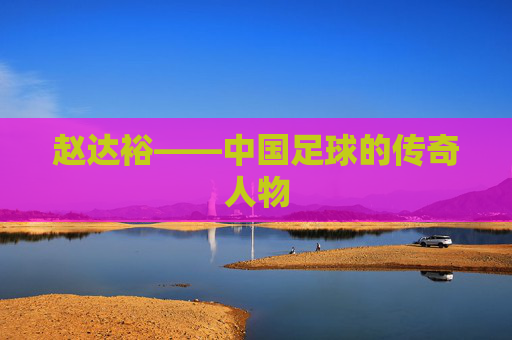 赵达裕——中国足球的传奇人物