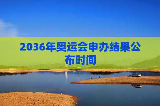 2036年奥运会申办结果公布时间