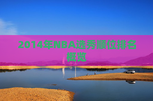 2014年NBA选秀顺位排名概览