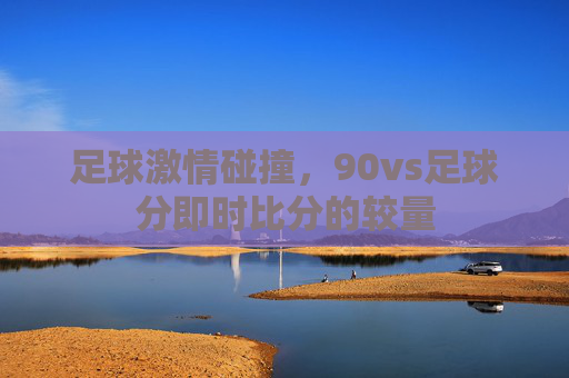 足球激情碰撞，90vs足球分即时比分的较量