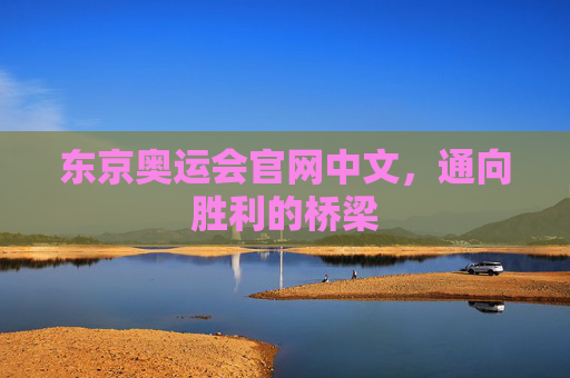 东京奥运会官网中文,通向胜利的桥梁 东京奥运会官网中文,通向胜利的桥梁