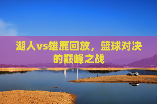 湖人vs雄鹿回放，篮球对决的巅峰之战