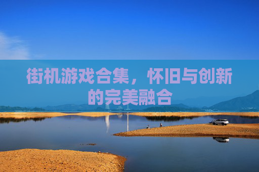 街机游戏合集,怀旧与创新的完美融合 街机游戏合集,怀旧与创新的完美融合