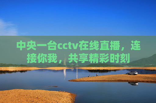 中央一台cctv在线直播，连接你我，共享精彩时刻