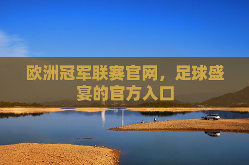 欧洲冠军联赛官网，足球盛宴的官方入口