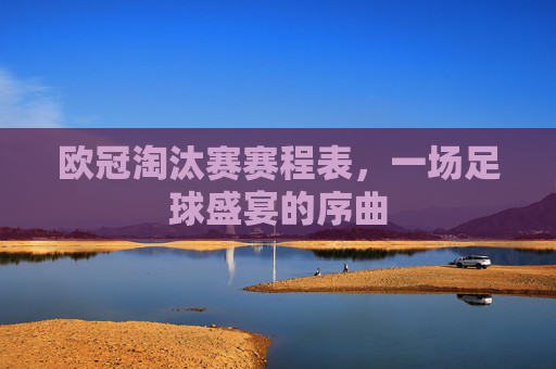 欧冠淘汰赛赛程表，一场足球盛宴的序曲