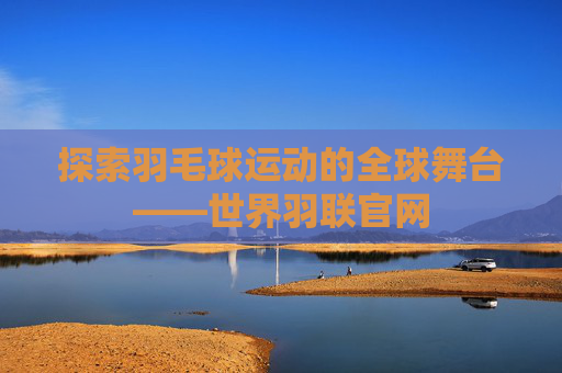 探索羽毛球运动的全球舞台——世界羽联官网 探索羽毛球运动的全球舞台——世界羽联官网