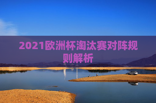 2021欧洲杯淘汰赛对阵规则解析