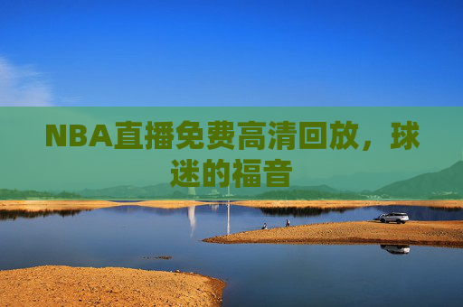 NBA直播免费高清回放，球迷的福音