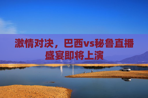 激情对决，巴西vs秘鲁直播盛宴即将上演