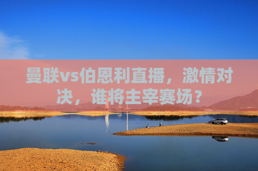 曼联vs伯恩利直播，激情对决，谁将主宰赛场？
