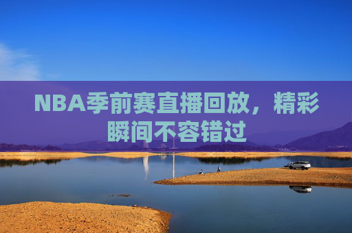 NBA季前赛直播回放，精彩瞬间不容错过