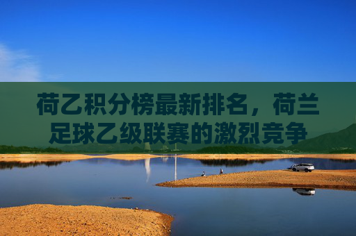 荷乙积分榜最新排名，荷兰足球乙级联赛的激烈竞争