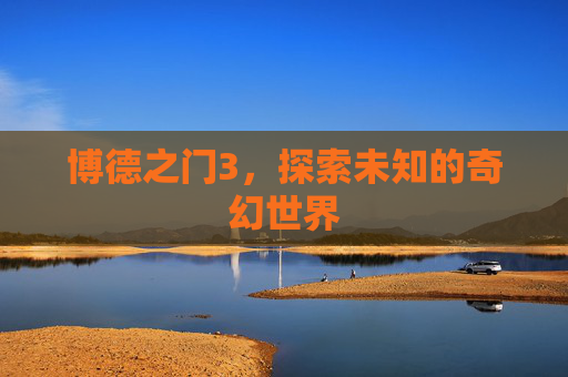 博德之门3,探索未知的奇幻世界 博德之门3,探索未知的奇幻世界