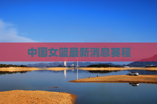 中国女篮最新消息赛程 中国女篮最新消息赛程