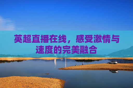 英超直播在线，感受激情与速度的完美融合