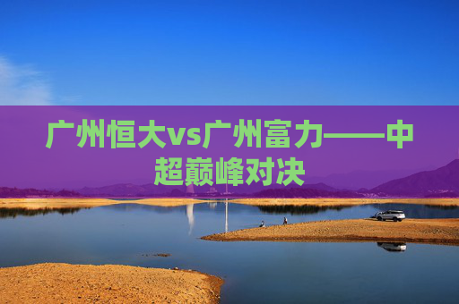 广州恒大vs广州富力——中超巅峰对决
