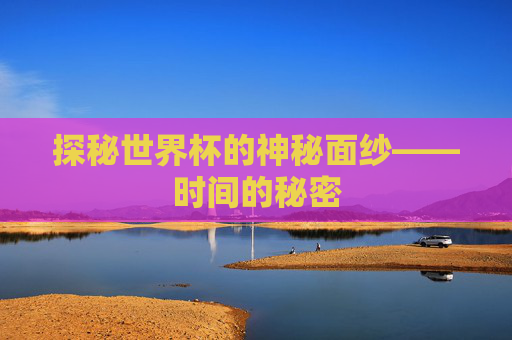 探秘世界杯的神秘面纱——时间的秘密 探秘世界杯的神秘面纱——时间的秘密