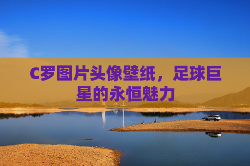 C罗图片头像壁纸,足球巨星的永恒魅力 C罗图片头像壁纸,足球巨星的永恒魅力