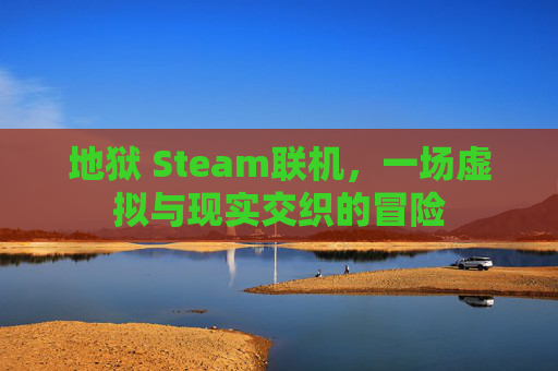 地狱 Steam联机，一场虚拟与现实交织的冒险