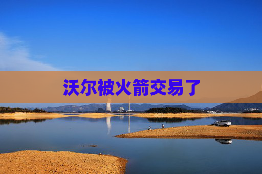 沃尔被火箭交易了