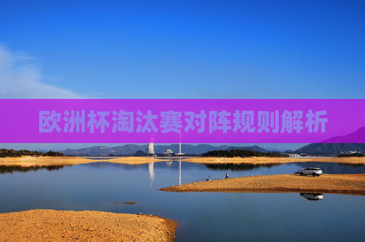 欧洲杯淘汰赛对阵规则解析