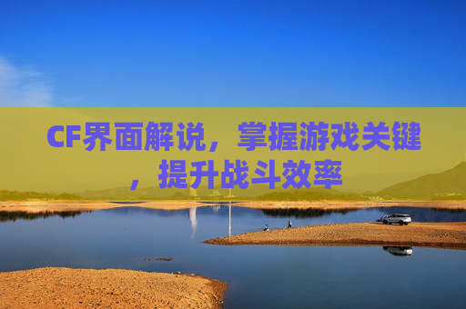 CF界面解说，掌握游戏关键，提升战斗效率