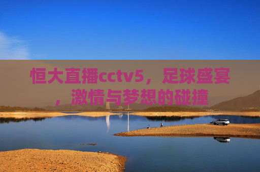 恒大直播cctv5，足球盛宴，激情与梦想的碰撞