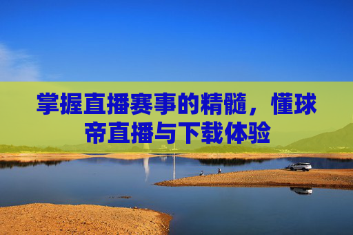掌握直播赛事的精髓，懂球帝直播与下载体验