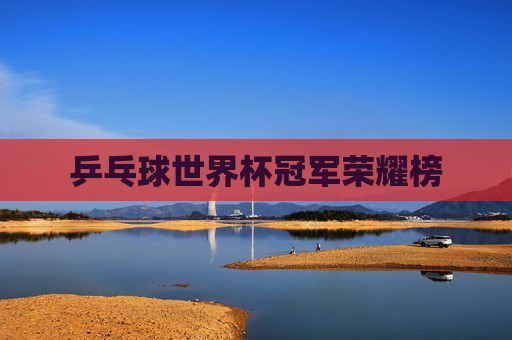 乒乓球世界杯冠军荣耀榜 乒乓球世界杯冠军荣耀榜