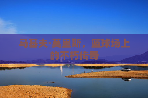 马基夫·莫里斯，篮球场上的不朽传奇