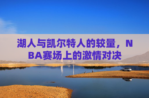 湖人与凯尔特人的较量，NBA赛场上的激情对决