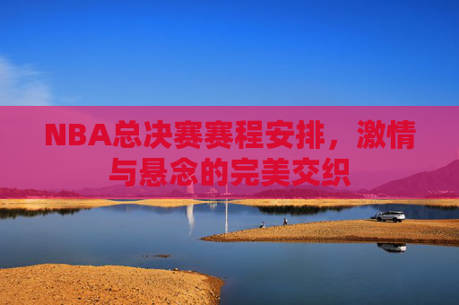 NBA总决赛赛程安排，激情与悬念的完美交织