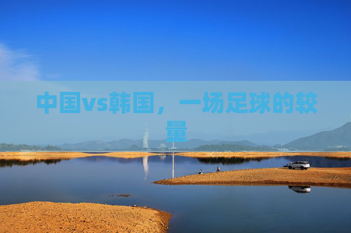 中国vs韩国，一场足球的较量