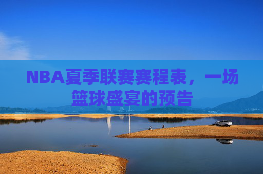NBA夏季联赛赛程表，一场篮球盛宴的预告
