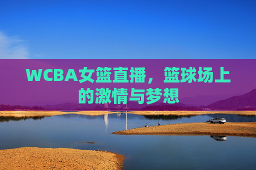 WCBA女篮直播，篮球场上的激情与梦想