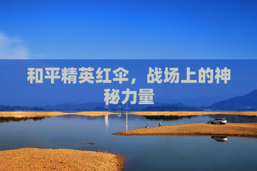 和平精英红伞,战场上的神秘力量 和平精英红伞,战场上的神秘力量