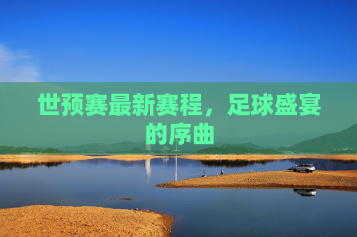 世预赛最新赛程，足球盛宴的序曲