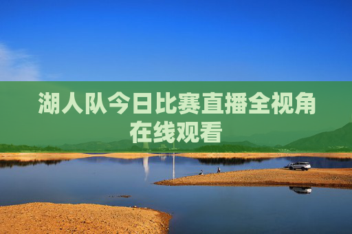 湖人队今日比赛直播全视角在线观看 湖人队今日比赛直播全视角在线观看