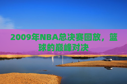 2009年NBA总决赛回放，篮球的巅峰对决